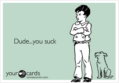 


    
    Dude...you suck