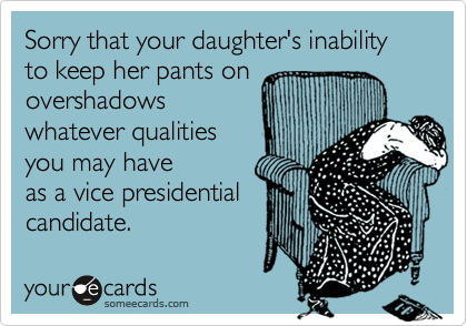 Sorry that your daughter's inability to keep her pants on
overshadows
whatever qualities
you may have        
as a vice presidential
candidate.