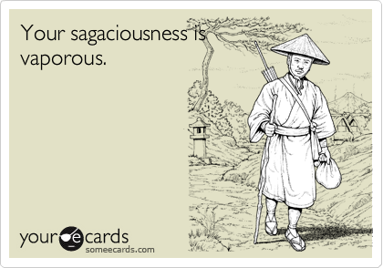 Your sagaciousness is
vaporous.