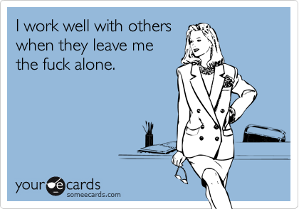 I work well with others
when they leave me
the fuck alone.