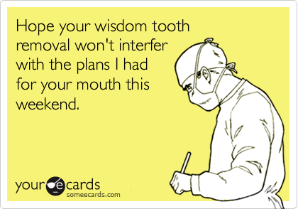 Hope your wisdom tooth
removal won't interfer 
with the plans I had 
for your mouth this
weekend. 