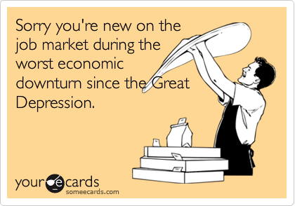 Sorry you're new on the
job market during the
worst economic
downturn since the Great
Depression.