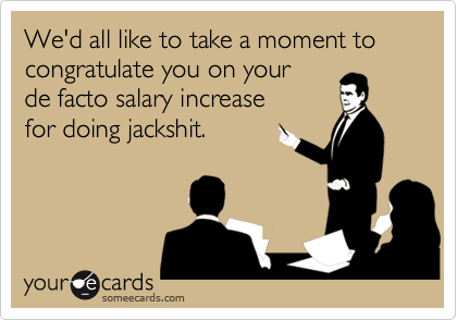 We'd all like to take a moment to congratulate you on your
de facto salary increase
for doing jackshit.