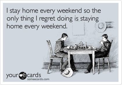 I stay home every weekend so the only thing I regret doing is staying home every weekend.