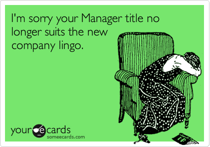 I'm sorry your Manager title no longer suits the new
company lingo.