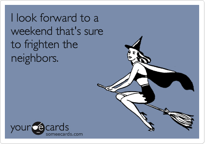 I look forward to a 
weekend that's sure
to frighten the
neighbors.
