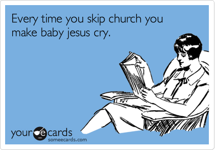 Every time you skip church you make baby jesus cry.