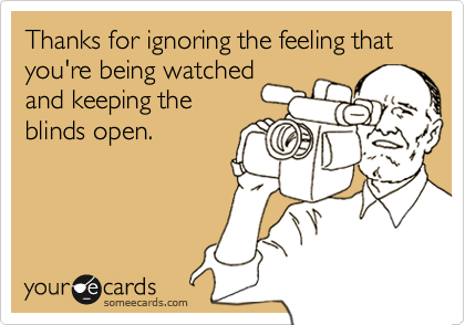 Thanks for ignoring the feeling that you're being watched
and keeping the
blinds open.