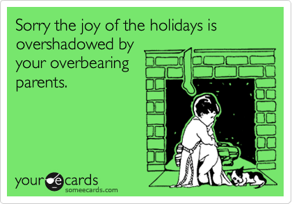 Sorry the joy of the holidays is 
overshadowed by
your overbearing
parents.