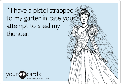 I'll have a pistol strapped 
to my garter in case you 
attempt to steal my
thunder.