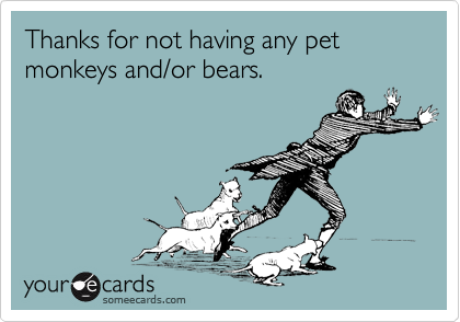 Thanks for not having any pet monkeys and/or bears.