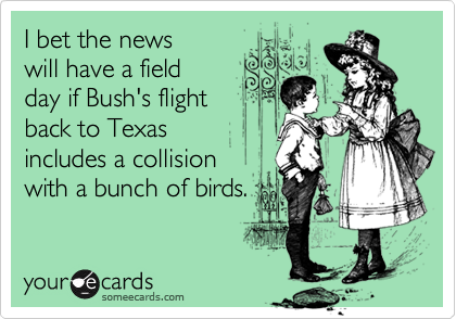 I bet the news
will have a field
day if Bush's flight
back to Texas
includes a collision
with a bunch of birds.