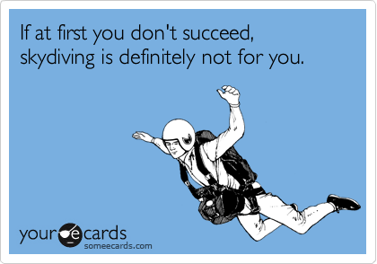 If at first you don't succeed,
skydiving is definitely not for you.