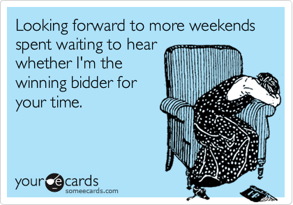 Looking forward to more weekends spent waiting to hear
whether I'm the
winning bidder for
your time.