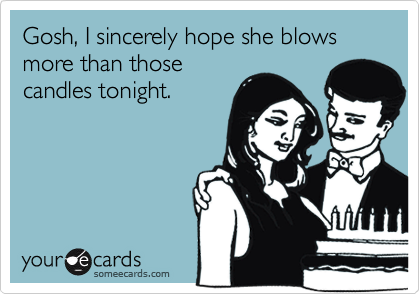 Gosh, I sincerely hope she blows more than those
candles tonight.