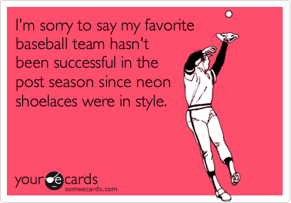 I'm sorry to say my favorite
baseball team hasn't
been successful in the
post season since neon
shoelaces were in style.