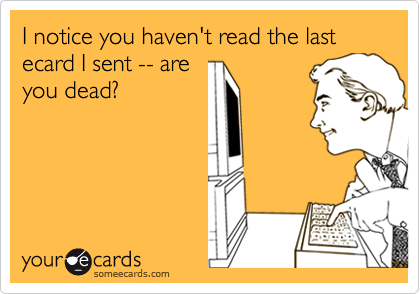 I notice you haven't read the last ecard I sent -- are
you dead?