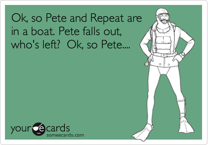 Ok, so Pete and Repeat are
in a boat. Pete falls out,
who's left?  Ok, so Pete....