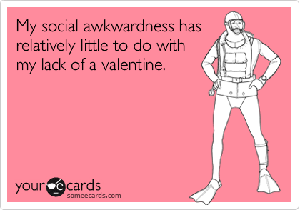 My social awkwardness has
relatively little to do with
my lack of a valentine.