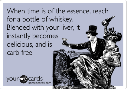 When time is of the essence, reach for a bottle of whiskey. 
Blended with your liver, it
instantly becomes
delicious, and is
carb free