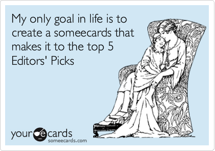 My only goal in life is to
create a someecards that
makes it to the top 5
Editors' Picks
