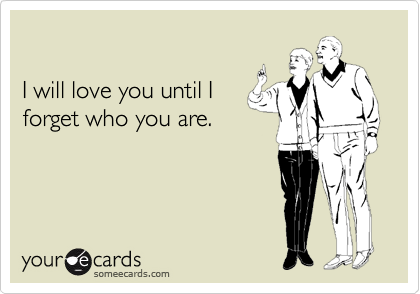 

I will love you until I 
forget who you are.