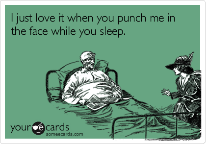 I just love it when you punch me in the face while you sleep. 