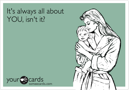 It's always all about
YOU, isn't it?