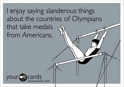 I enjoy saying slanderous things about the countries of Olympians that take medals
from Americans.