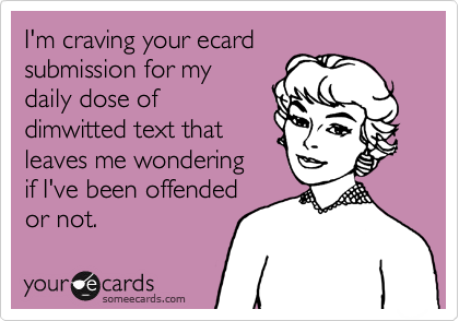 I'm craving your ecard 
submission for my
daily dose of
dimwitted text that 
leaves me wondering 
if I've been offended
or not.