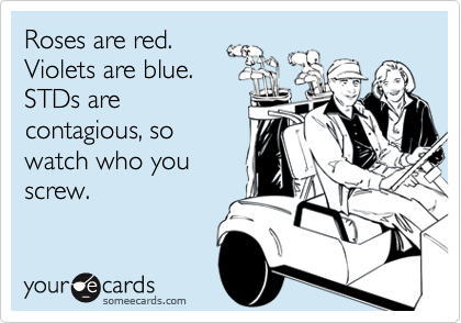 Roses are red.
Violets are blue.
STDs are
contagious, so
watch who you
screw.