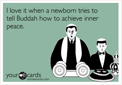 I love it when a newborn tries to tell Buddah how to achieve inner peace.