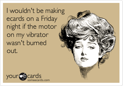 I wouldn't be making
ecards on a Friday
night if the motor
on my vibrator
wasn't burned
out. 