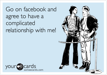 Go on facebook and
agree to have a
complicated
relationship with me!