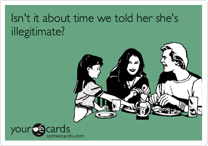 Isn't it about time we told her she's illegitimate?