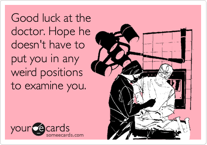 Good luck at the
doctor. Hope he
doesn't have to
put you in any
weird positions
to examine you.