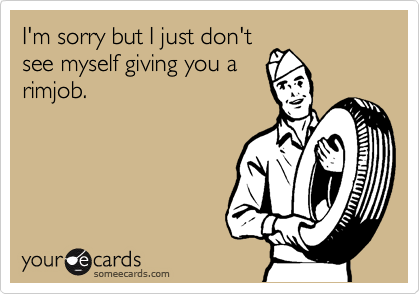 I'm sorry but I just don'tsee myself giving you arimjob.