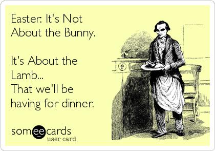 Easter: It's Not
About the Bunny.

It's About the
Lamb...
That we'll be
having for dinner.