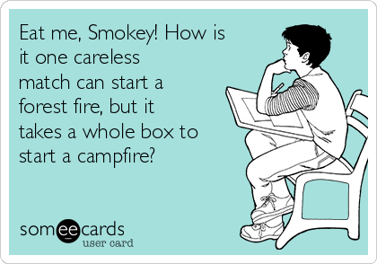 Eat me, Smokey! How is
it one careless
match can start a
forest fire, but it
takes a whole box to
start a campfire?