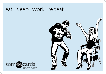 eat.. sleep.. work.. repeat..