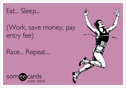 Eat... Sleep...

(Work, save money, pay
entry fee)

Race... Repeat...