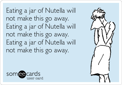 Eating a jar of Nutella will
not make this go away.
Eating a jar of Nutella will
not make this go away.
Eating a jar of Nutella will
not make this go away. 