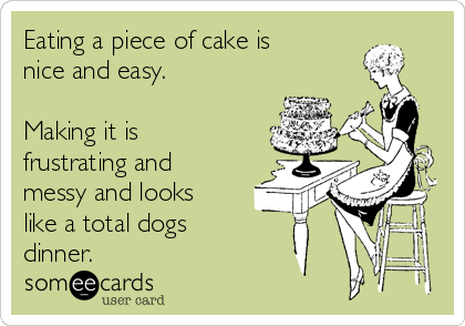 Eating a piece of cake is
nice and easy.

Making it is
frustrating and
messy and looks
like a total dogs 
dinner.