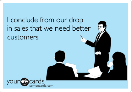 
I conclude from our drop 
in sales that we need better
customers.