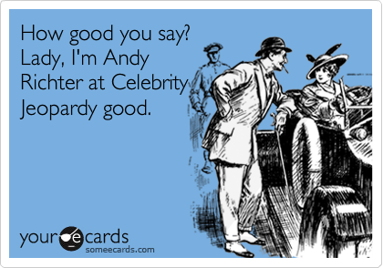 How good you say?
Lady, I'm Andy
Richter at Celebrity
Jeopardy good.