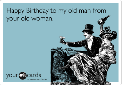 Happy Birthday to my old man from your old woman.
