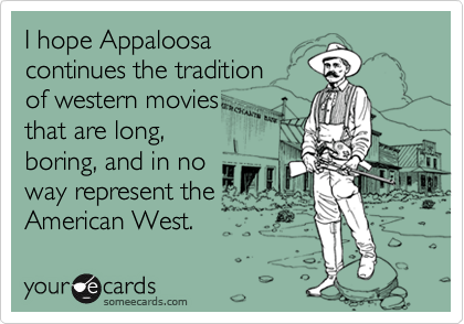 I hope Appaloosa
continues the tradition 
of western movies
that are long,
boring, and in no
way represent the 
American West.