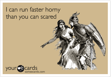 I can run faster horny
than you can scared