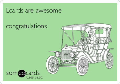 Ecards are awesome 

congratulations 