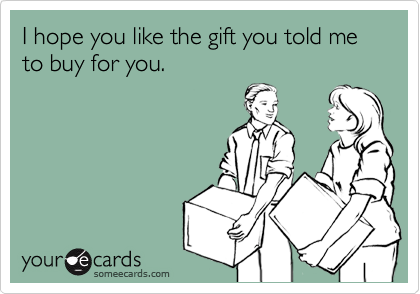 I hope you like the gift you told me to buy for you.